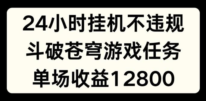 24小时无人挂JI不违规，斗破苍穹游戏任务，单场直播最高收益1280【揭秘】-鑫梵淘