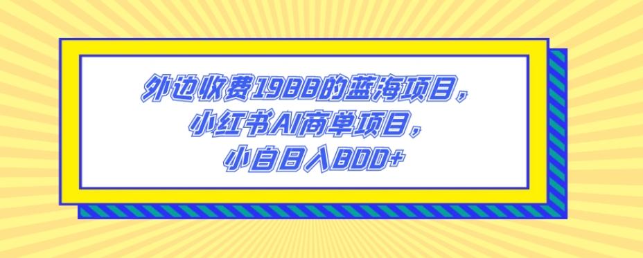 外边收费1988的蓝海项目，小红书AI商单项目，小白日入800+-鑫梵淘