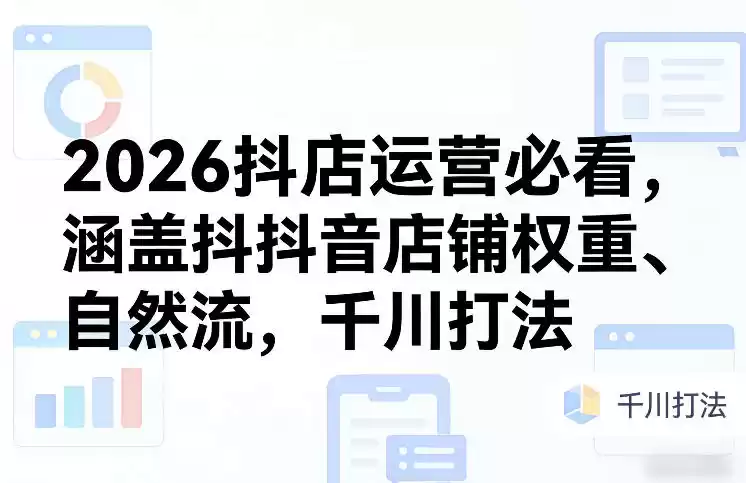 2026抖店运营必看，涵盖抖音店铺权重、自然流，千川打法-鑫梵淘