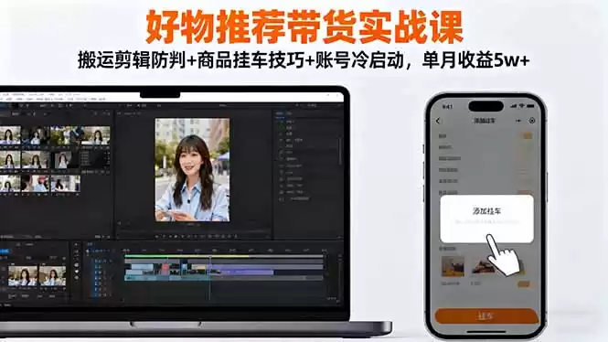 好物推荐带货实战课：搬运剪辑防判+商品挂车技巧+账号冷启动，单月收益5w+-鑫梵淘