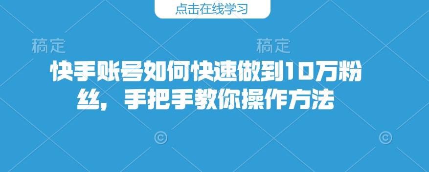 快手账号如何快速做到10万粉丝，手把手教你操作方法-鑫梵淘