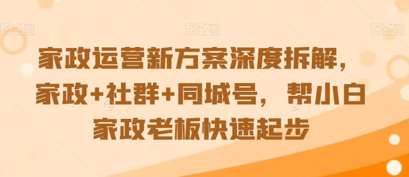 家政运营新方案深度拆解，家政+社群+同城号，帮小白家政老板快速起步-鑫梵淘