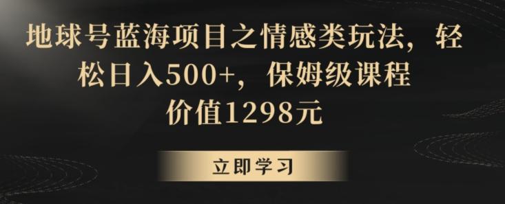 地球号蓝海项目之情感类玩法，轻松日入500+，保姆级课程【揭秘】-鑫梵淘