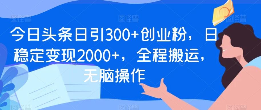 今日头条日引300+创业粉，日稳定变现2000+，全程搬运，无脑操作-鑫梵淘