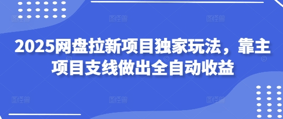 2025网盘拉新项目独家玩法，靠主项目支线做出全自动收益-鑫梵淘