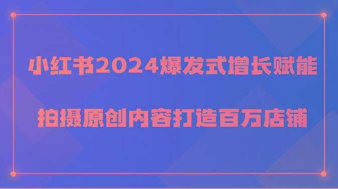 小红书2024爆发式增长赋能，拍摄原创内容打造百万店铺！-鑫梵淘