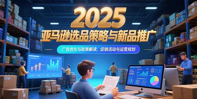 2025亚马逊选品策略与新品推广，广告优化与政策解读，促销活动与运营规划-鑫梵淘