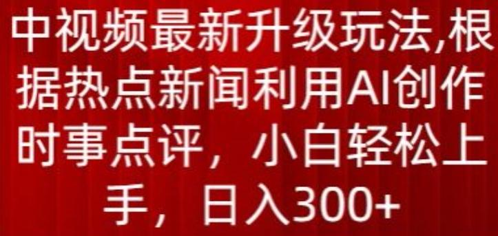 中视频最新升级玩法，根据热点新闻利用AI创作时事点评，日入300+【揭秘】-鑫梵淘