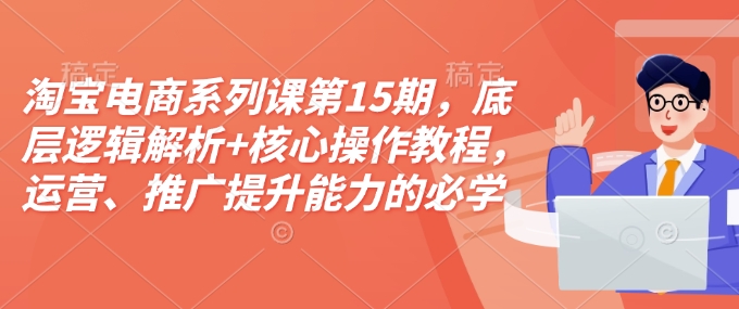 淘宝电商系列课第15期，底层逻辑解析+核心操作教程，运营、推广提升能力的必学课程+配套资料-鑫梵淘