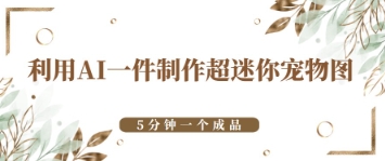 利用AI一件制作超迷你宠物图，5分钟一个成品-鑫梵淘