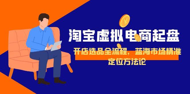 淘宝虚拟电商起盘，开店选品全流程，蓝海市场精准定位方法论-鑫梵淘