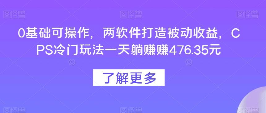 0基础可操作，两软件打造被动收益，CPS冷门玩法一天躺赚赚476.35元-鑫梵淘