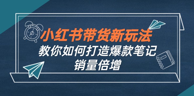 小红书带货新玩法【9月课程】教你如何打造爆款笔记，销量倍增(无水印-鑫梵淘
