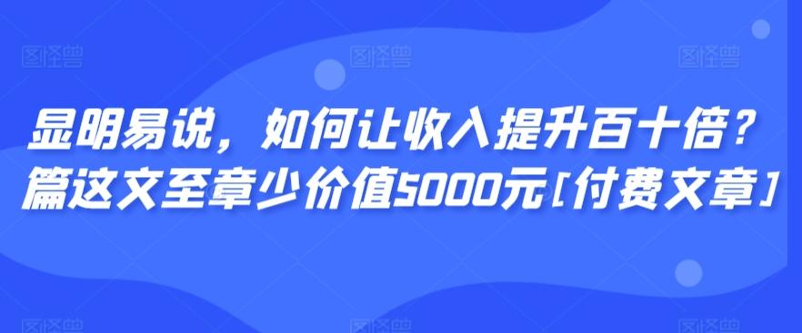 显明易说，如何让收入提升百十倍？‮篇这‬文‮至章‬少价值5000元[付费文章]-鑫梵淘
