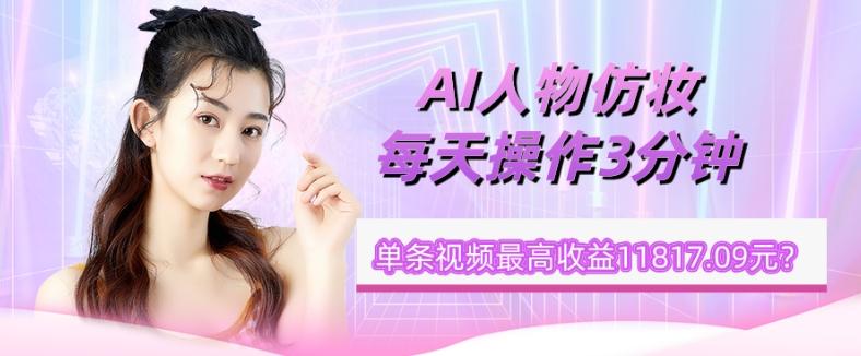 1个学员AI人物仿妆，每天操作3分钟，单条视频最高收益11817.09元？-鑫梵淘