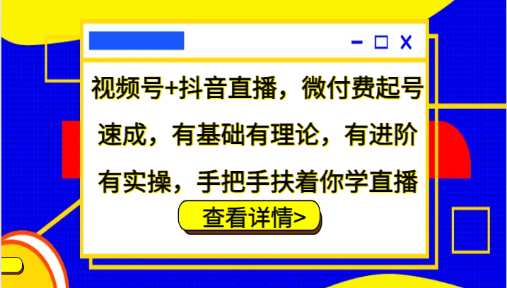 视频号+抖音直播，微付费起号速成，有基础有理论，有进阶有实操，手把手扶着你学直播-鑫梵淘