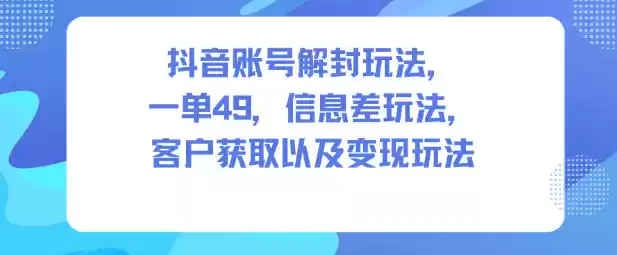 抖音账号解封玩法，一单49，信息差玩法，客户获取以及变现玩法-鑫梵淘