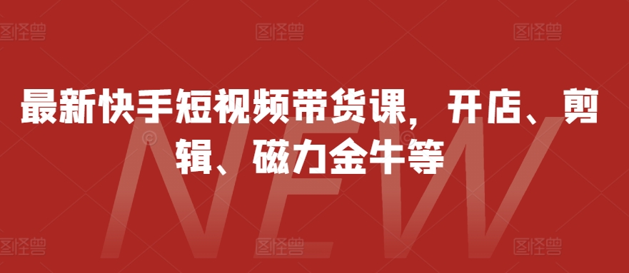 最新快手短视频带货课，开店、剪辑、磁力金牛等-鑫梵淘