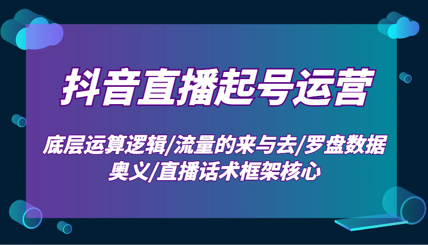 抖音直播起号运营：底层运算逻辑/流量的来与去/罗盘数据奥义/直播话术框架核心-鑫梵淘