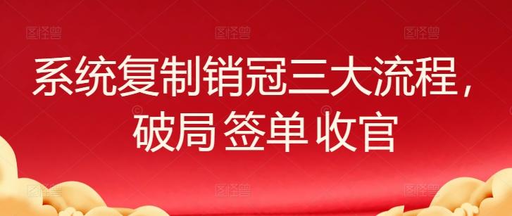 系统复制销冠三大流程，破局 签单 收官-鑫梵淘
