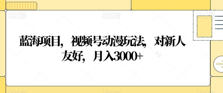蓝海项目，视频号动漫玩法，对新人友好，月入3000+【揭秘】-鑫梵淘