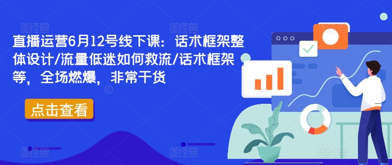 直播运营6月12号线下课：话术框架整体设计/流量低迷如何救流/话术框架等，全场燃爆，非常干货-鑫梵淘