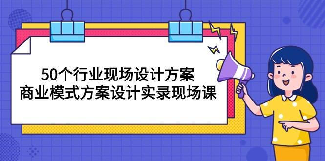 50个行业 现场设计方案，商业模式方案设计实录现场课(50节课-鑫梵淘