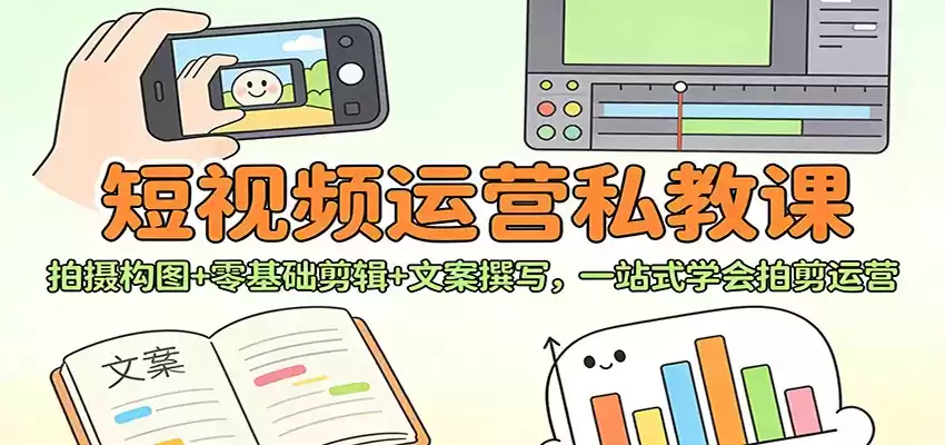 短视频运营私教课：拍摄构图+零基础剪辑 +文案撰写，一站式学会拍剪运营-鑫梵淘