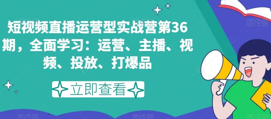 短视频直播运营型实战营第36期，全面学习：运营、主播、视频、投放、打爆品-鑫梵淘