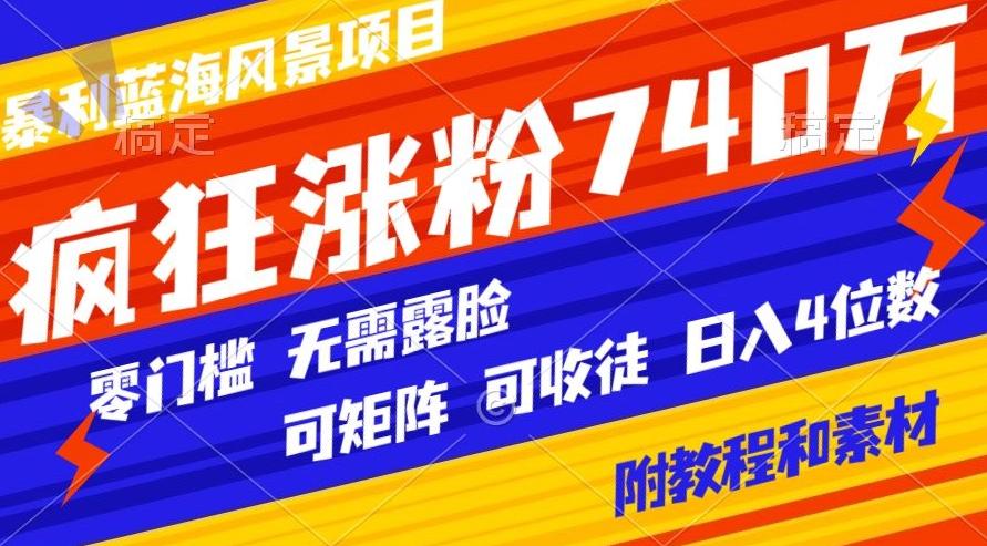 暴利蓝海风景项目疯狂涨粉740w，0门槛，无需露脸，可矩阵，可收徒，日入4位数【附教程和素材】-鑫梵淘