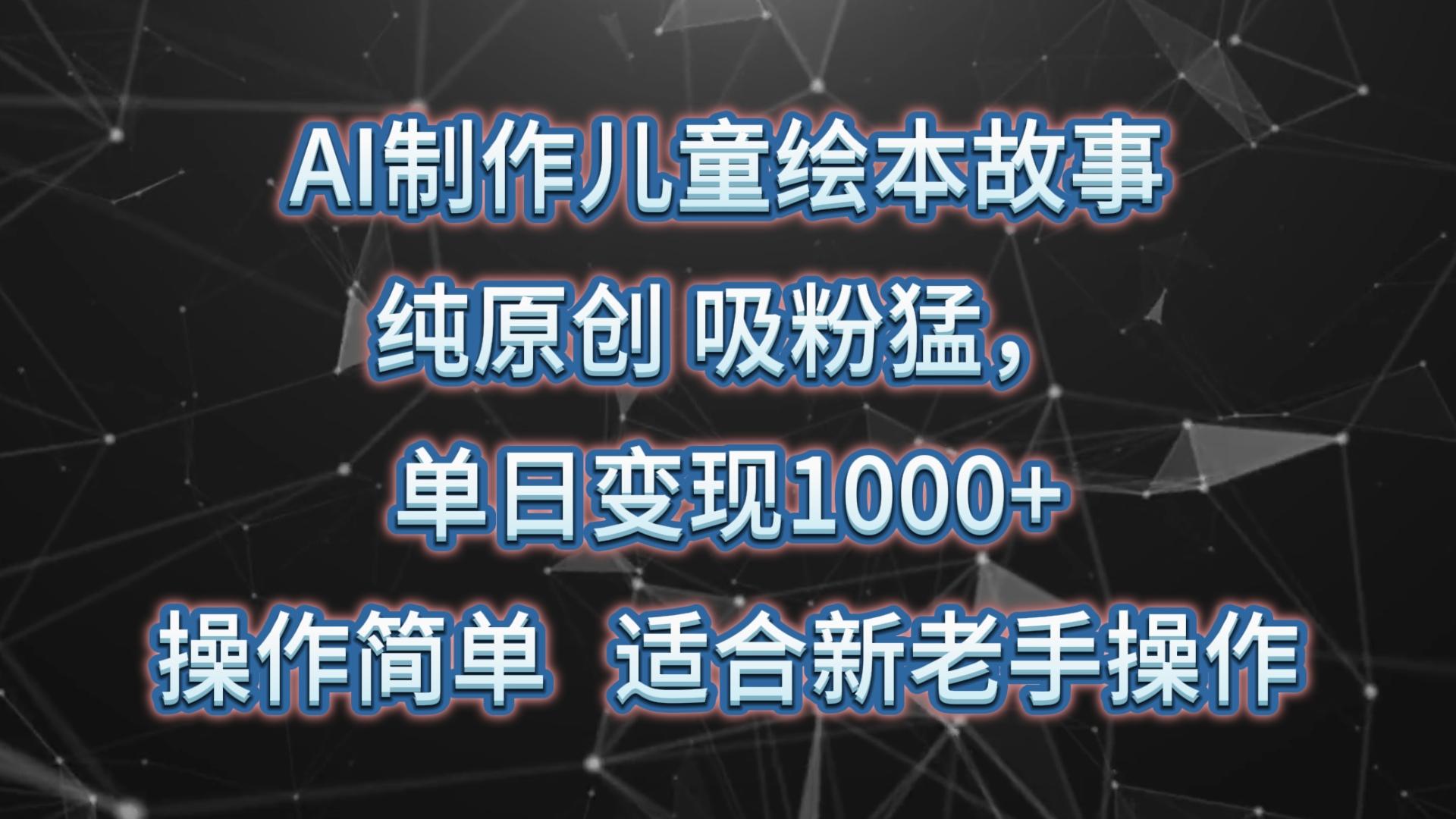 AI制作儿童绘本故事，纯原创，吸粉猛，单日变现1000+，操作简单，适合新老手操作-鑫梵淘
