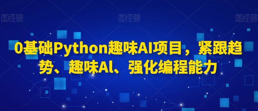 0基础Python趣味AI项目，紧跟趋势、趣味Al、强化编程能力-鑫梵淘