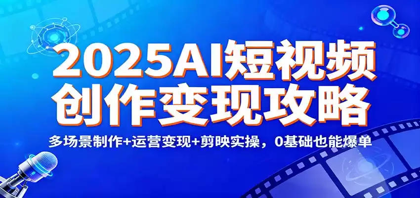 2025AI短视频创作变现攻略：多场景制作+运营变现+剪映实操，0 基础也能爆单-鑫梵淘