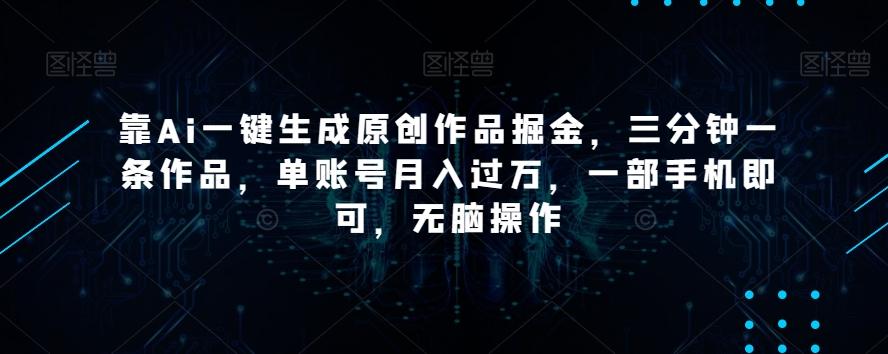 靠Ai一键生成原创作品掘金，三分钟一条作品，单账号月入过万，一部手机即可，无脑操作【揭秘】-鑫梵淘