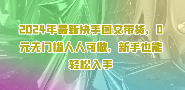 2024年最新快手图文带货，0元无门槛人人可做，新手也能轻松入手-鑫梵淘