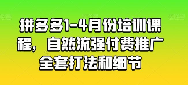 拼多多1-4月份培训课程，自然流强付费推广全套打法和细节-鑫梵淘