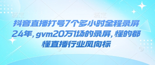 抖音直播打号7个多小时全程录屏24年，gvm20万1场的录屏，懂的都懂直播行业风向标-鑫梵淘