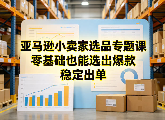 亚马逊小卖家选品专题课，零基础也能选出爆款，稳定出单-鑫梵淘