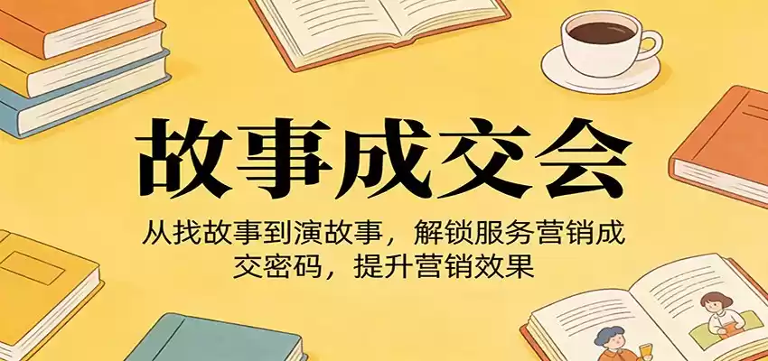 《故事成交会》从找故事到演故事，解锁服务营销成交密码，提升营销效果-鑫梵淘
