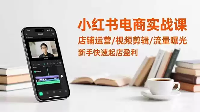 小红书电商实战课：店铺运营/视频剪辑/流量曝光，新手快速起店盈利-鑫梵淘