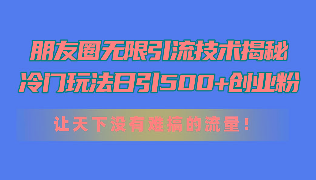 朋友圈无限引流技术揭秘，一个冷门玩法日引500+创业粉，让天下没有难搞...-鑫梵淘