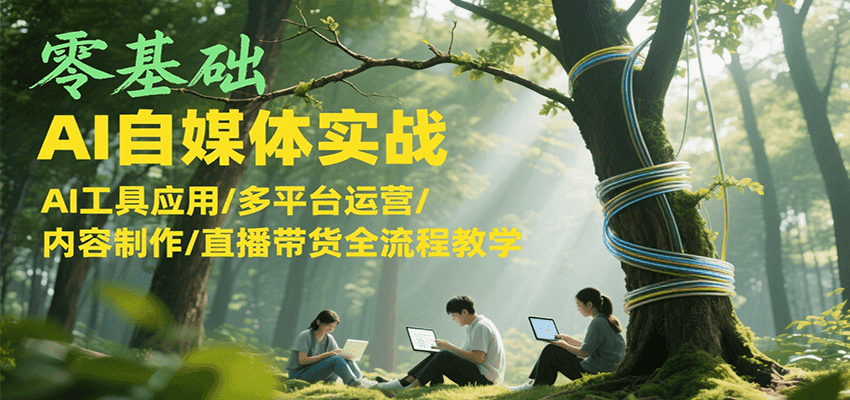 零基础AI自媒体实战，AI工具应用/多平台运营/内容制作/直播带货全流程教学-鑫梵淘