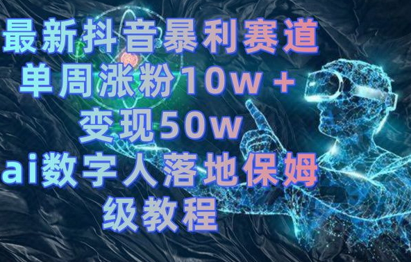 最新抖音暴利赛道，单周涨粉10w＋变现50w的ai数字人落地保姆级教程【揭秘】-鑫梵淘
