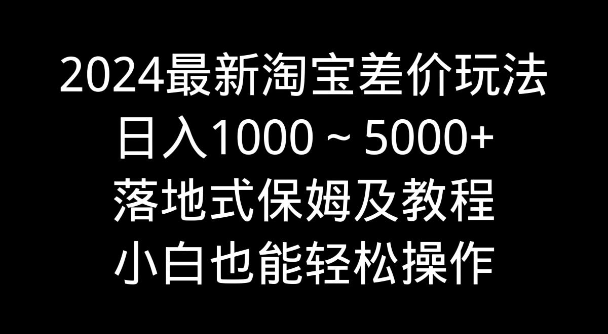 2024最新淘宝差价玩法，日入1000～5000+落地式保姆及教程 小白也能轻松操作-鑫梵淘