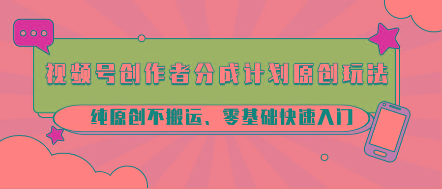 视频号创作者分成计划原创玩法；纯原创不搬运、零基础快速入门-鑫梵淘
