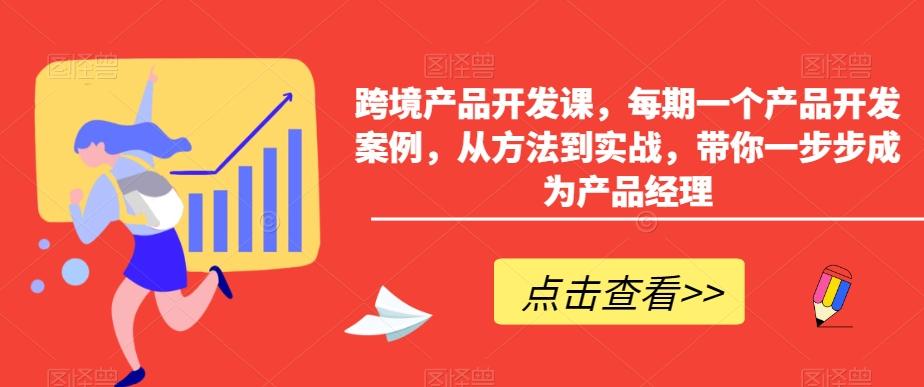 跨境产品开发课，每期一个产品开发案例，从方法到实战，带你一步步成为产品经理-鑫梵淘