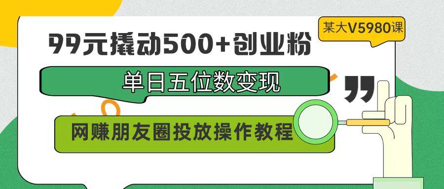 (9534期)99元撬动500+创业粉，单日五位数变现，网赚朋友圈投放操作教程价值5980！-鑫梵淘