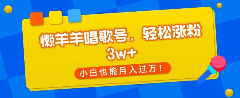懒羊羊唱歌号，轻松涨粉3w+，小白也能轻松月入过万！-鑫梵淘