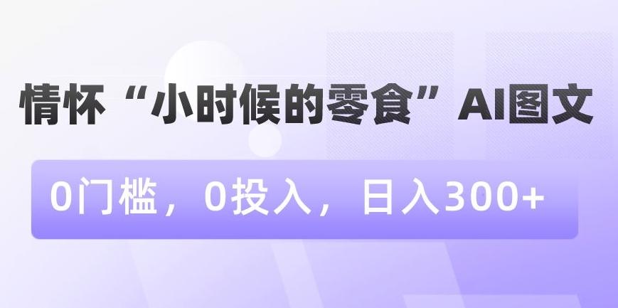 情怀“小时候的零食”AI图文，0门槛，0投入，日入300+【揭秘】-鑫梵淘
