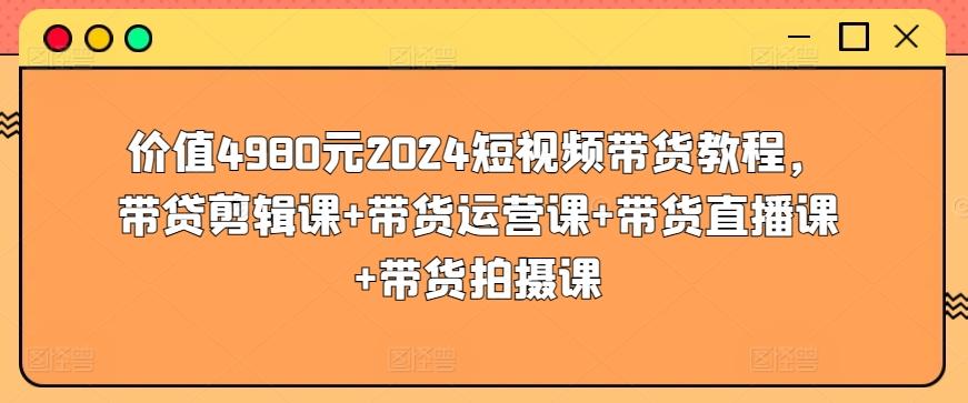 价值4980元2024短视频带货教程，带贷剪辑课+带货运营课+带货直播课+带货拍摄课-鑫梵淘